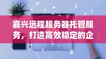 嘉兴远程服务器托管服务，打造高效稳定的企业IT解决方案