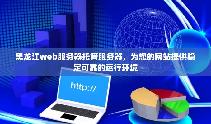 黑龙江web服务器托管服务器，为您的网站提供稳定可靠的运行环境