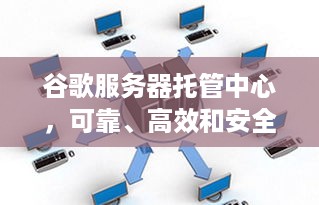 谷歌服务器托管中心，可靠、高效和安全的解决方案