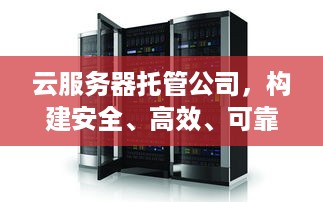 云服务器托管公司，构建安全、高效、可靠的计算环境