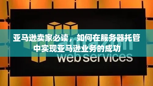 亚马逊卖家必读，如何在服务器托管中实现亚马逊业务的成功