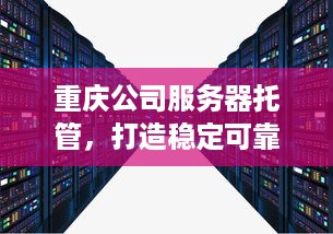 重庆公司服务器托管，打造稳定可靠的企业IT基础设施