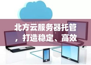 北方云服务器托管，打造稳定、高效的云计算解决方案