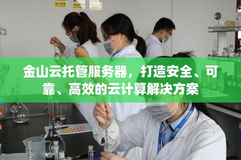 金山云托管服务器，打造安全、可靠、高效的云计算解决方案