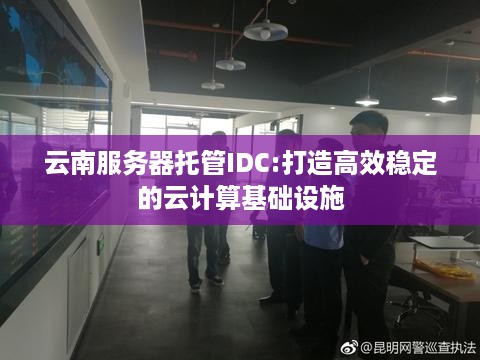 云南服务器托管IDC:打造高效稳定的云计算基础设施