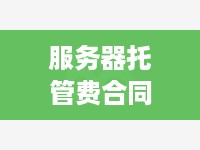 服务器托管费合同，明确双方权益，保障业务稳定运行