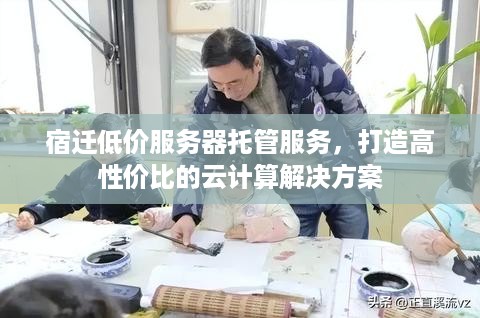 宿迁低价服务器托管服务，打造高性价比的云计算解决方案