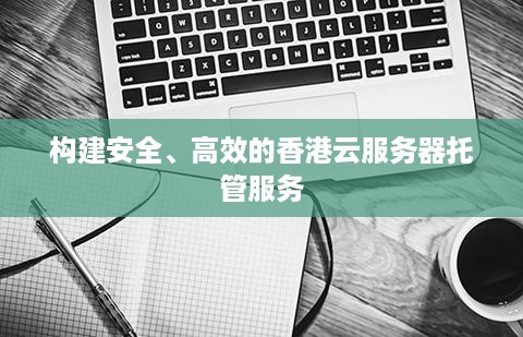 构建安全、高效的香港云服务器托管服务