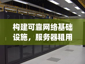 构建可靠网络基础设施，服务器租用托管机房的关键要素