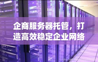 企商服务器托管，打造高效稳定企业网络环境的关键一步