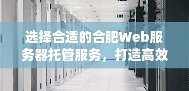 选择合适的合肥Web服务器托管服务，打造高效稳定的网站运行环境