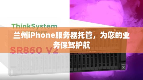 兰州iPhone服务器托管，为您的业务保驾护航