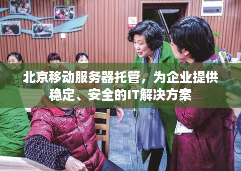 北京移动服务器托管，为企业提供稳定、安全的IT解决方案