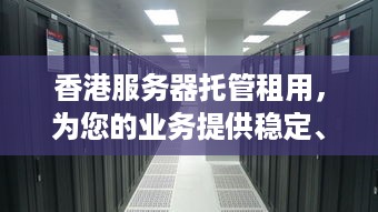 香港服务器托管租用，为您的业务提供稳定、安全和高效的基础设施