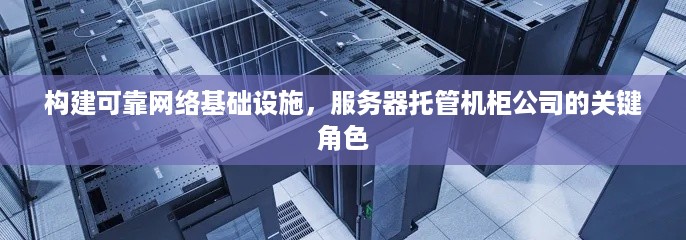 构建可靠网络基础设施，服务器托管机柜公司的关键角色