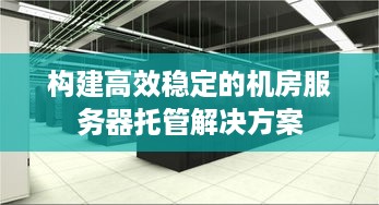 构建高效稳定的机房服务器托管解决方案