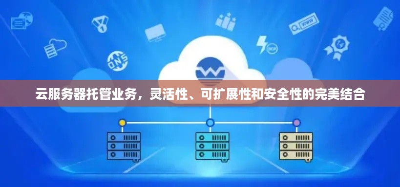 云服务器托管业务，灵活性、可扩展性和安全性的完美结合
