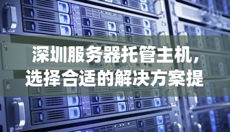 深圳服务器托管主机，选择合适的解决方案提升网站性能与用户体验