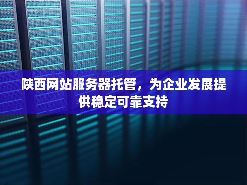 陕西网站服务器托管，为企业发展提供稳定可靠支持