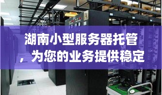 湖南小型服务器托管，为您的业务提供稳定、安全的计算支持