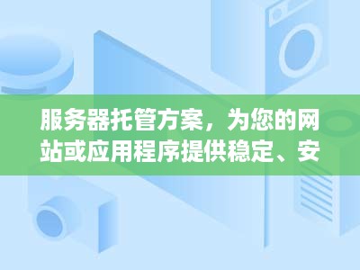 服务器托管方案，为您的网站或应用程序提供稳定、安全和高效的运行环境