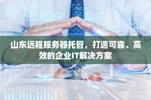 山东远程服务器托管，打造可靠、高效的企业IT解决方案