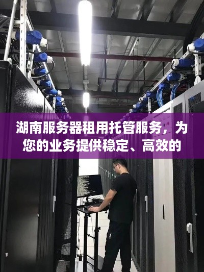 湖南服务器租用托管服务，为您的业务提供稳定、高效的计算支持