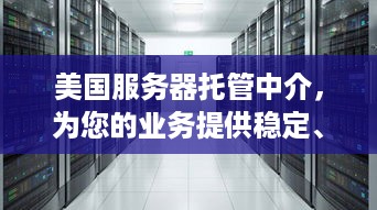 美国服务器托管中介，为您的业务提供稳定、高效的全球网络解决方案