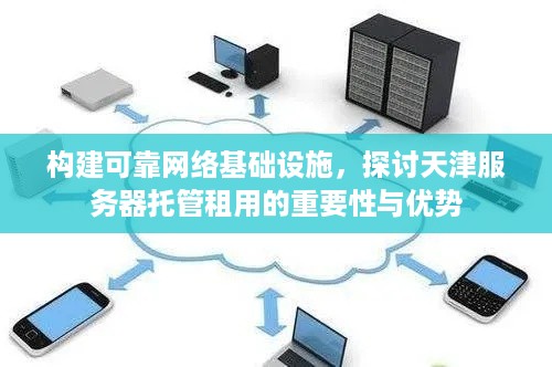 构建可靠网络基础设施，探讨天津服务器托管租用的重要性与优势