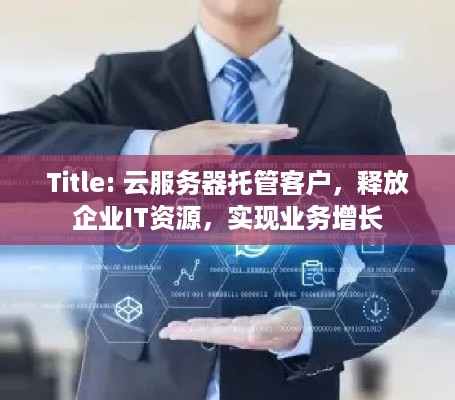 Title: 云服务器托管客户，释放企业IT资源，实现业务增长