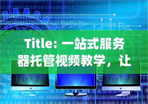 Title: 一站式服务器托管视频教学，让您的在线教育事业腾飞