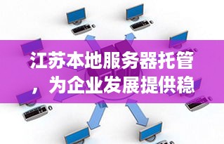 江苏本地服务器托管，为企业发展提供稳定、高效的计算支持