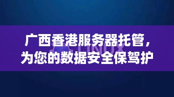 广西香港服务器托管，为您的数据安全保驾护航