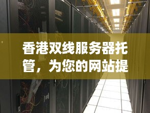 香港双线服务器托管，为您的网站提供稳定、高效的网络环境