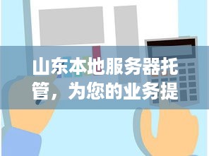 山东本地服务器托管，为您的业务提供强大的支持