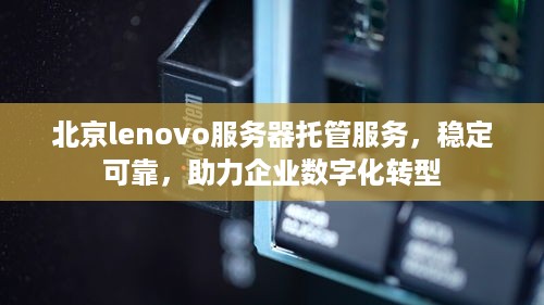 北京lenovo服务器托管服务，稳定可靠，助力企业数字化转型