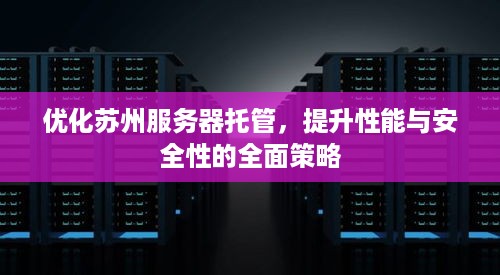 优化苏州服务器托管，提升性能与安全性的全面策略