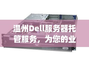 温州Dell服务器托管服务，为您的业务提供稳定、高效的计算支持