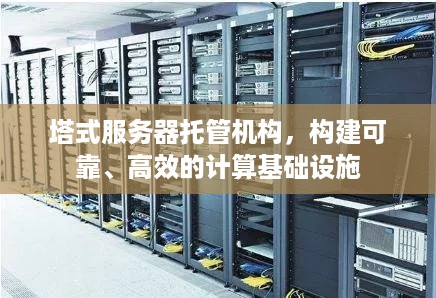 塔式服务器托管机构，构建可靠、高效的计算基础设施