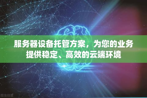 服务器设备托管方案，为您的业务提供稳定、高效的云端环境