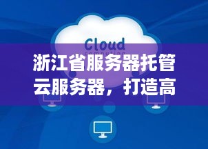 浙江省服务器托管云服务器，打造高效便捷的云计算环境