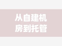 从自建机房到托管机房，服务器运营模式的转变与选择