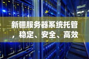 新疆服务器系统托管，稳定、安全、高效的解决方案