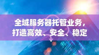 全域服务器托管业务，打造高效、安全、稳定的云计算解决方案