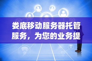 娄底移动服务器托管服务，为您的业务提供稳定、安全的云端解决方案