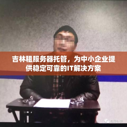 吉林租服务器托管，为中小企业提供稳定可靠的IT解决方案