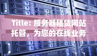 Title: 服务器租赁网站托管，为您的在线业务提供稳定、安全和高性能的解决方案