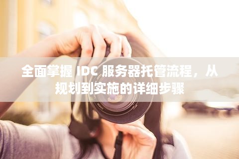 全面掌握 IDC 服务器托管流程，从规划到实施的详细步骤