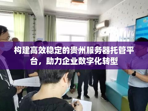 构建高效稳定的贵州服务器托管平台，助力企业数字化转型