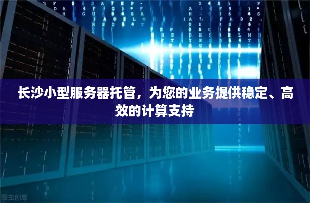 长沙小型服务器托管，为您的业务提供稳定、高效的计算支持